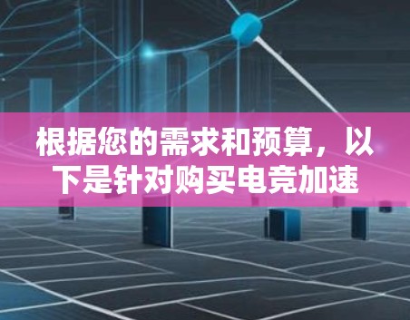 根据您的需求和预算,以下是针对购买电竞加速器的建议