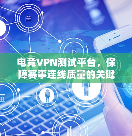 电竞VPN测试平台,保障赛事连线质量的关键工具
