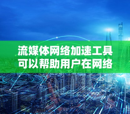 流媒体网络加速工具可以帮助用户在网络不稳定或速度较慢的情况下,提升流媒体内容的播放效果。以下是一些常见的流媒体网络加速工具和技术