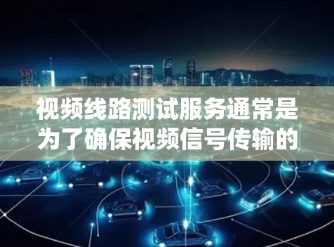 视频线路测试服务通常是为了确保视频信号传输的稳定性、质量和可靠性,常见于企业内部网络、公共监控系统、视频会议系统等场景。以下是一些常见的视频线路测试服务内容和流程