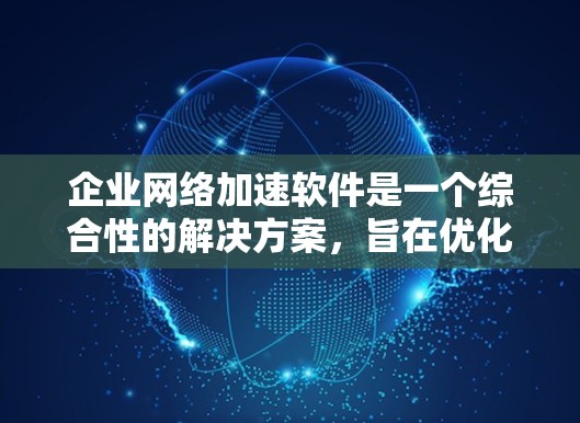 企业网络加速软件是一个综合性的解决方案,旨在优化企业网络性能、提高数据传输效率和安全性。以下是对企业网络加速软件的详细分析和总结