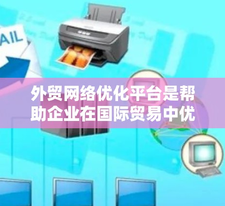 外贸网络优化平台是帮助企业在国际贸易中优化网络资源的重要工具,支持他们提高网站可见性、增加流量、提升转化率、增强品牌影响力等。以下是对这些平台的详细分类和建议