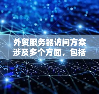 外贸服务器访问方案涉及多个方面,包括安全性、访问控制、性能优化和监控管理等。以下是一个全面的外贸服务器访问方案,供您参考
