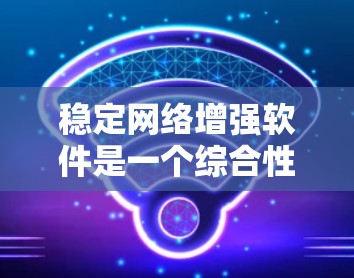 稳定网络增强软件是一个综合性的工具，旨在优化网络性能和安全性。以下是该软件的主要功能和优势